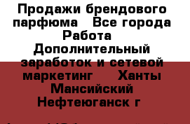 Продажи брендового парфюма - Все города Работа » Дополнительный заработок и сетевой маркетинг   . Ханты-Мансийский,Нефтеюганск г.